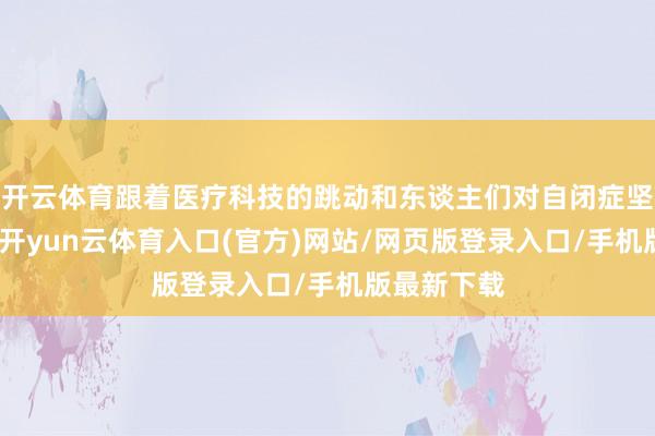 开云体育跟着医疗科技的跳动和东谈主们对自闭症坚硬的加深-开yun云体育入口(官方)网站/网页版登录入口/手机版最新下载