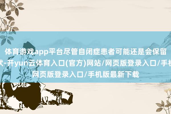 体育游戏app平台尽管自闭症患者可能还是会保留一些中枢症状-开yun云体育入口(官方)网站/网页版登录入口/手机版最新下载