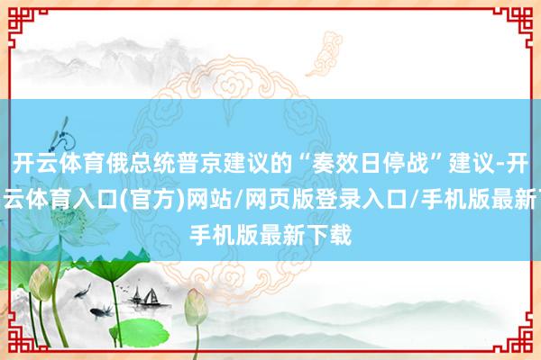 开云体育俄总统普京建议的“奏效日停战”建议-开yun云体育入口(官方)网站/网页版登录入口/手机版最新下载