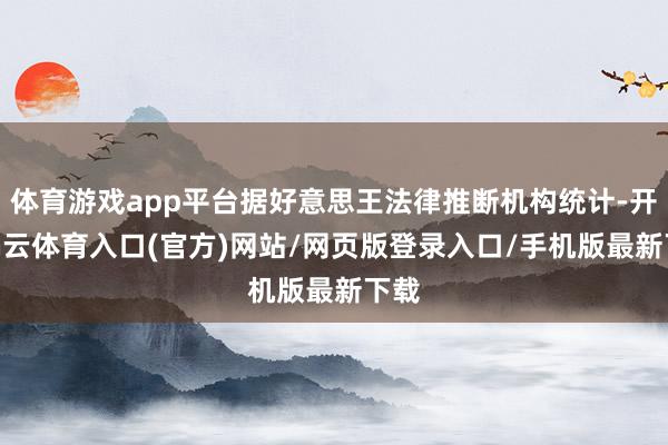 体育游戏app平台据好意思王法律推断机构统计-开yun云体育入口(官方)网站/网页版登录入口/手机版最新下载