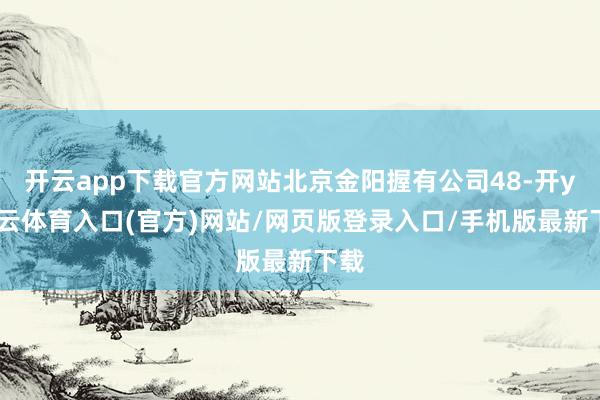 开云app下载官方网站北京金阳握有公司48-开yun云体育入口(官方)网站/网页版登录入口/手机版最新下载