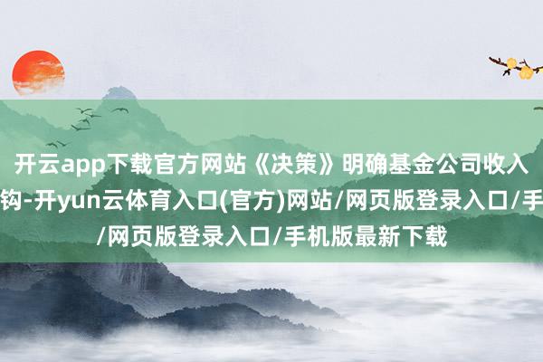 开云app下载官方网站《决策》明确基金公司收入与居品收益挂钩-开yun云体育入口(官方)网站/网页版登录入口/手机版最新下载