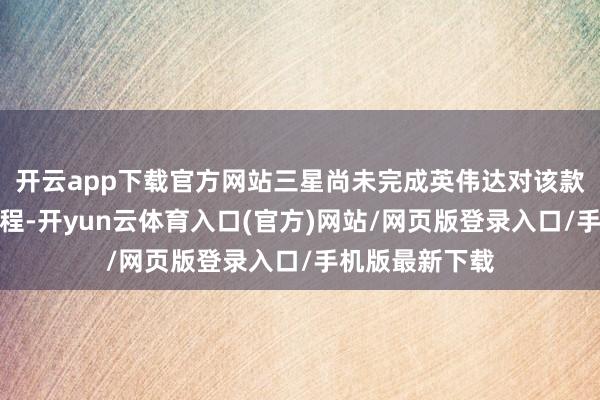 开云app下载官方网站三星尚未完成英伟达对该款内存的认证进程-开yun云体育入口(官方)网站/网页版登录入口/手机版最新下载