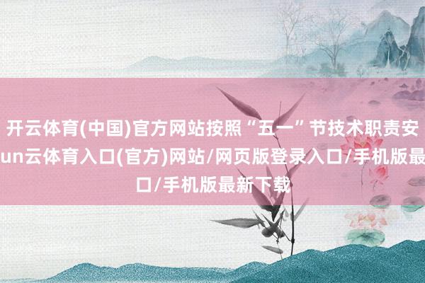 开云体育(中国)官方网站按照“五一”节技术职责安排-开yun云体育入口(官方)网站/网页版登录入口/手机版最新下载