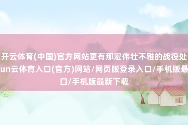 开云体育(中国)官方网站更有那宏伟壮不雅的战役处所-开yun云体育入口(官方)网站/网页版登录入口/手机版最新下载