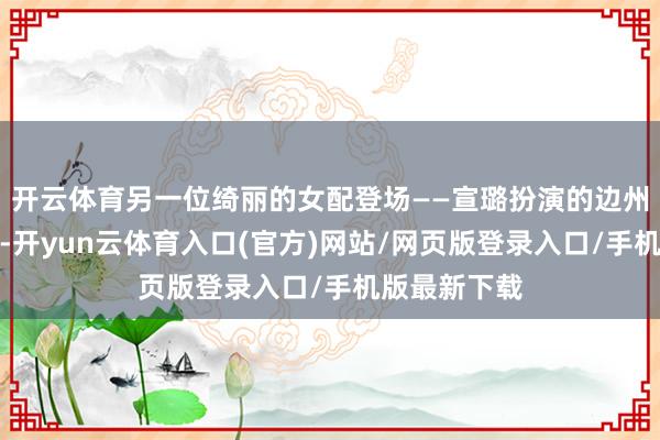 开云体育另一位绮丽的女配登场——宣璐扮演的边州女君苏娥皇-开yun云体育入口(官方)网站/网页版登录入口/手机版最新下载