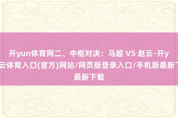开yun体育网二、中枢对决：马超 VS 赵云-开yun云体育入口(官方)网站/网页版登录入口/手机版最新下载