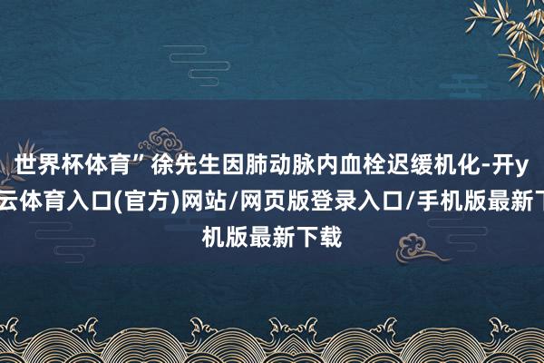 世界杯体育”徐先生因肺动脉内血栓迟缓机化-开yun云体育入口(官方)网站/网页版登录入口/手机版最新下载