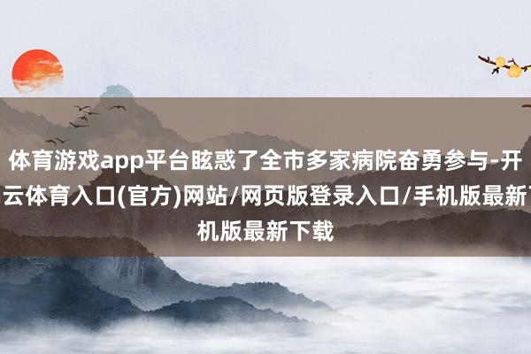 体育游戏app平台眩惑了全市多家病院奋勇参与-开yun云体育入口(官方)网站/网页版登录入口/手机版最新下载