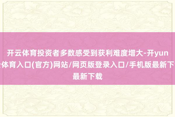 开云体育投资者多数感受到获利难度增大-开yun云体育入口(官方)网站/网页版登录入口/手机版最新下载