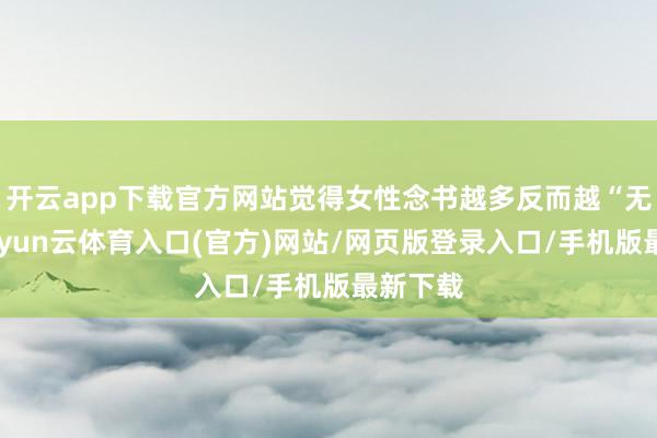 开云app下载官方网站觉得女性念书越多反而越“无知”-开yun云体育入口(官方)网站/网页版登录入口/手机版最新下载