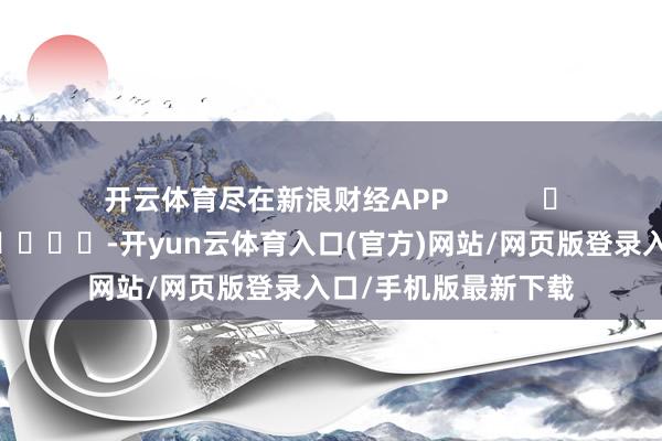 开云体育尽在新浪财经APP            													-开yun云体育入口(官方)网站/网页版登录入口/手机版最新下载