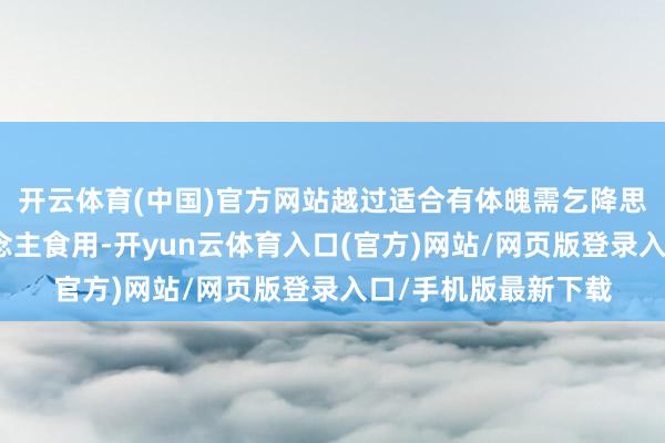 开云体育(中国)官方网站越过适合有体魄需乞降思要截止血糖的东说念主食用-开yun云体育入口(官方)网站/网页版登录入口/手机版最新下载