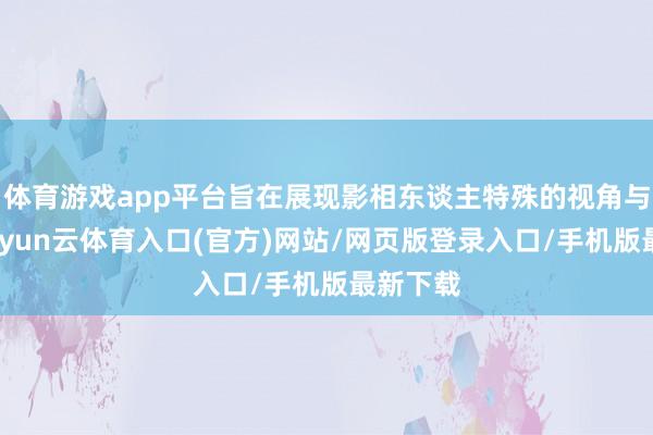 体育游戏app平台旨在展现影相东谈主特殊的视角与感悟-开yun云体育入口(官方)网站/网页版登录入口/手机版最新下载