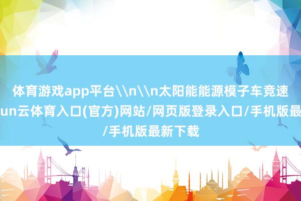 体育游戏app平台\n\n太阳能能源模子车竞速赛-开yun云体育入口(官方)网站/网页版登录入口/手机版最新下载