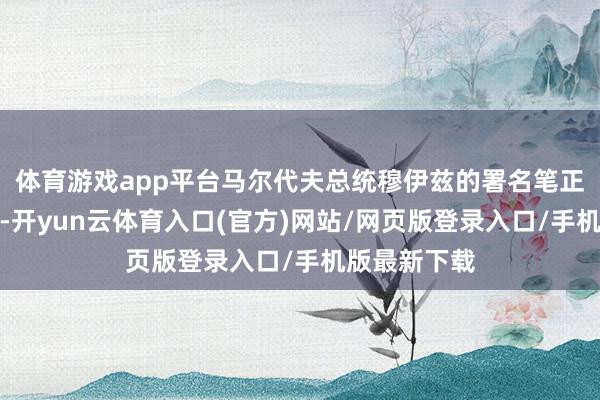 体育游戏app平台马尔代夫总统穆伊兹的署名笔正在改写历史-开yun云体育入口(官方)网站/网页版登录入口/手机版最新下载
