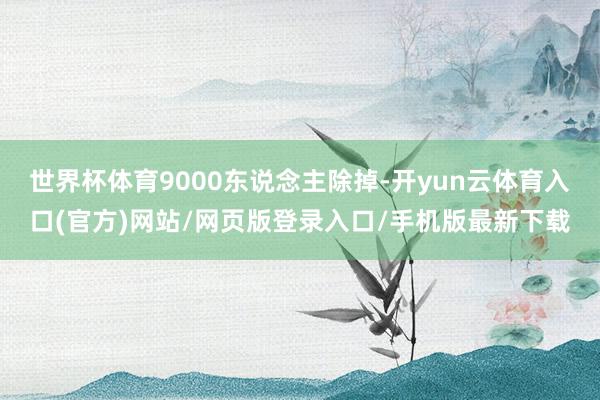 世界杯体育9000东说念主除掉-开yun云体育入口(官方)网站/网页版登录入口/手机版最新下载