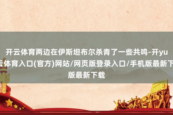 开云体育两边在伊斯坦布尔杀青了一些共鸣-开yun云体育入口(官方)网站/网页版登录入口/手机版最新下载