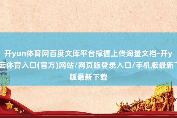 开yun体育网百度文库平台撑握上传海量文档-开yun云体育入口(官方)网站/网页版登录入口/手机版最新下载