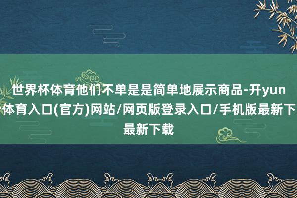 世界杯体育他们不单是是简单地展示商品-开yun云体育入口(官方)网站/网页版登录入口/手机版最新下载
