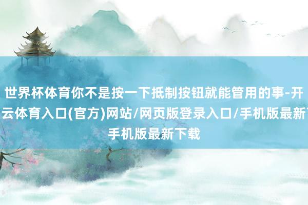 世界杯体育你不是按一下抵制按钮就能管用的事-开yun云体育入口(官方)网站/网页版登录入口/手机版最新下载