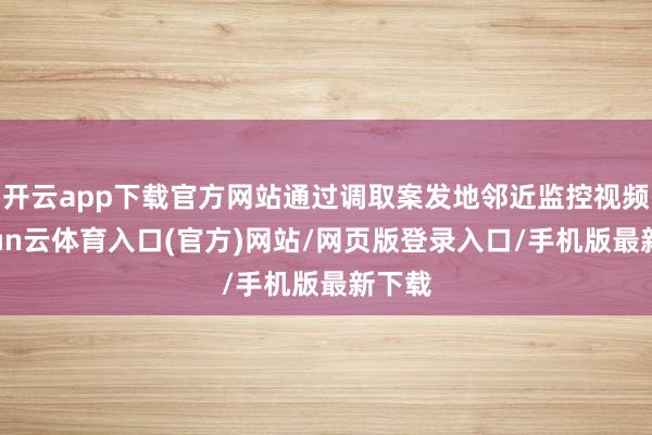 开云app下载官方网站通过调取案发地邻近监控视频-开yun云体育入口(官方)网站/网页版登录入口/手机版最新下载