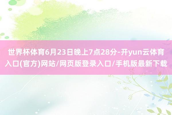 世界杯体育6月23日晚上7点28分-开yun云体育入口(官方)网站/网页版登录入口/手机版最新下载