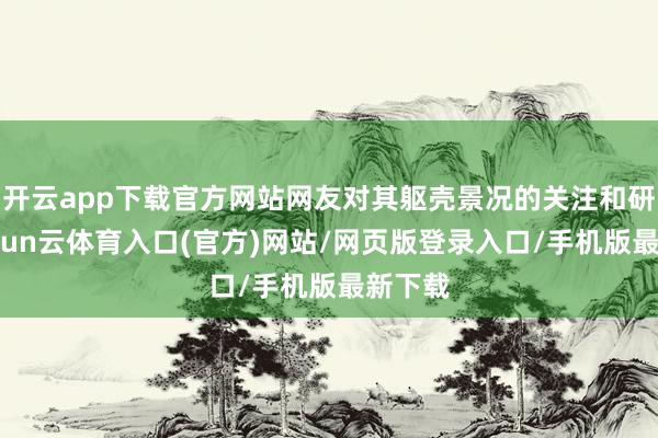 开云app下载官方网站网友对其躯壳景况的关注和研究-开yun云体育入口(官方)网站/网页版登录入口/手机版最新下载