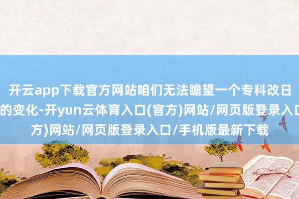 开云app下载官方网站咱们无法瞻望一个专科改日的冷热会发生怎么的变化-开yun云体育入口(官方)网站/网页版登录入口/手机版最新下载