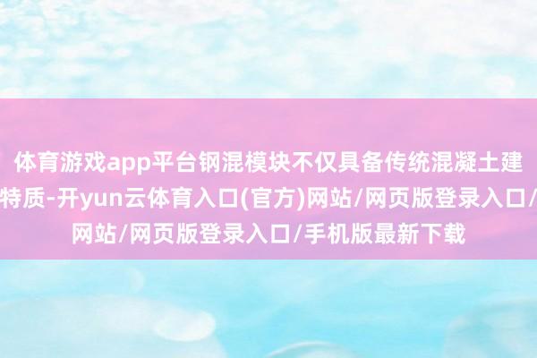 体育游戏app平台钢混模块不仅具备传统混凝土建筑踏实、经久等特质-开yun云体育入口(官方)网站/网页版登录入口/手机版最新下载