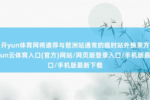 开yun体育网将遴荐与琶洲站通常的临时站外换乘方式-开yun云体育入口(官方)网站/网页版登录入口/手机版最新下载