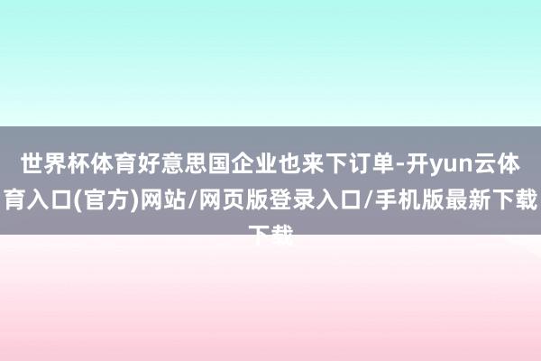 世界杯体育好意思国企业也来下订单-开yun云体育入口(官方)网站/网页版登录入口/手机版最新下载
