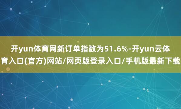 开yun体育网新订单指数为51.6%-开yun云体育入口(官方)网站/网页版登录入口/手机版最新下载