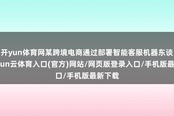 开yun体育网某跨境电商通过部署智能客服机器东谈主-开yun云体育入口(官方)网站/网页版登录入口/手机版最新下载