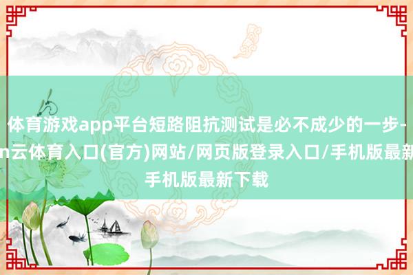 体育游戏app平台短路阻抗测试是必不成少的一步-开yun云体育入口(官方)网站/网页版登录入口/手机版最新下载