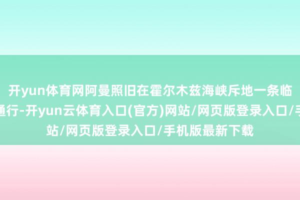 开yun体育网阿曼照旧在霍尔木兹海峡斥地一条临时航谈供船只通行-开yun云体育入口(官方)网站/网页版登录入口/手机版最新下载