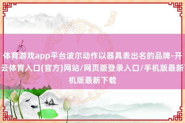 体育游戏app平台波尔动作以器具表出名的品牌-开yun云体育入口(官方)网站/网页版登录入口/手机版最新下载
