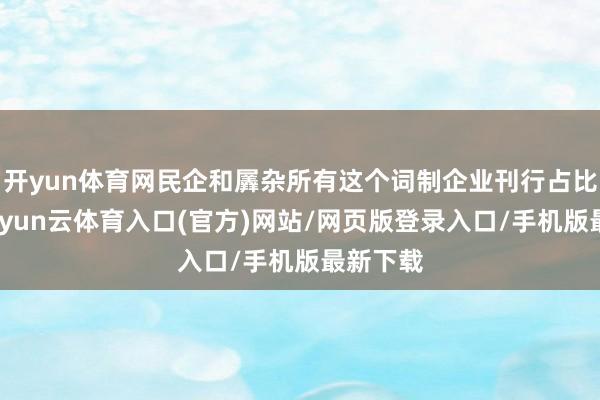 开yun体育网民企和羼杂所有这个词制企业刊行占比下落-开yun云体育入口(官方)网站/网页版登录入口/手机版最新下载
