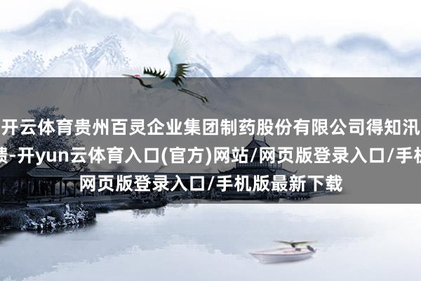 开云体育贵州百灵企业集团制药股份有限公司得知汛情后连忙反馈-开yun云体育入口(官方)网站/网页版登录入口/手机版最新下载