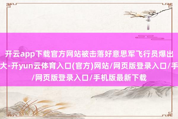 开云app下载官方网站被击落好意思军飞行员爆出猛料圆寂这样大-开yun云体育入口(官方)网站/网页版登录入口/手机版最新下载