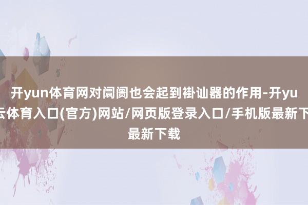 开yun体育网对阛阓也会起到褂讪器的作用-开yun云体育入口(官方)网站/网页版登录入口/手机版最新下载