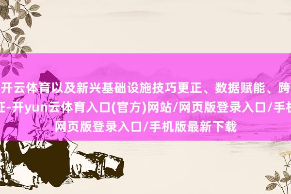 开云体育以及新兴基础设施技巧更正、数据赋能、跨界会通等特征-开yun云体育入口(官方)网站/网页版登录入口/手机版最新下载