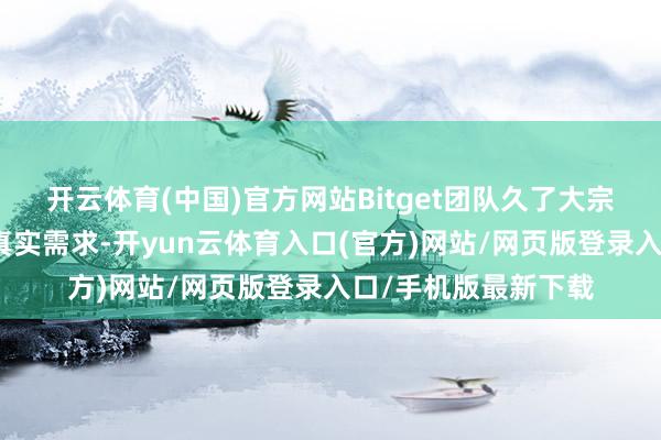 开云体育(中国)官方网站Bitget团队久了大宗活跃社区调研用户真实需求-开yun云体育入口(官方)网站/网页版登录入口/手机版最新下载