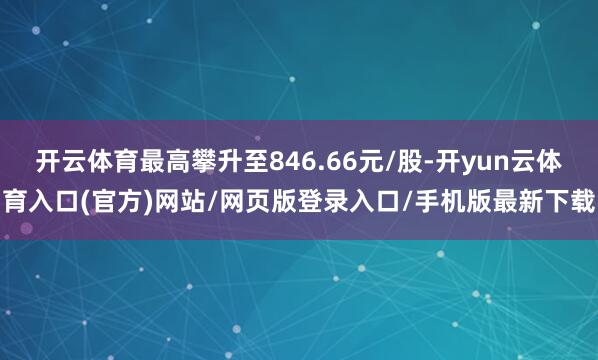 开云体育最高攀升至846.66元/股-开yun云体育入口(官方)网站/网页版登录入口/手机版最新下载