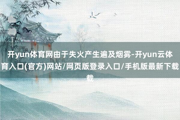 开yun体育网由于失火产生遍及烟雾-开yun云体育入口(官方)网站/网页版登录入口/手机版最新下载
