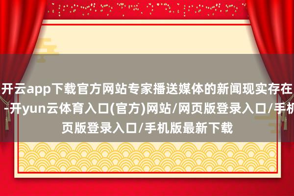 开云app下载官方网站专家播送媒体的新闻现实存在“反右偏见”-开yun云体育入口(官方)网站/网页版登录入口/手机版最新下载