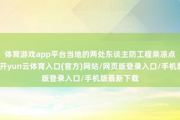 体育游戏app平台当地的两处东谈主防工程乘凉点阐扬盛开-开yun云体育入口(官方)网站/网页版登录入口/手机版最新下载