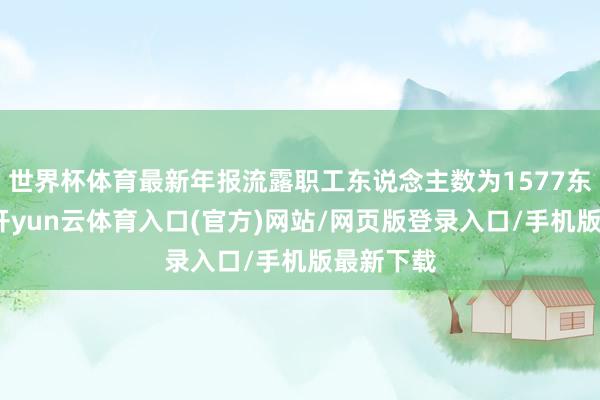 世界杯体育最新年报流露职工东说念主数为1577东说念主-开yun云体育入口(官方)网站/网页版登录入口/手机版最新下载