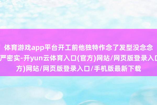 体育游戏app平台开工前他独特作念了发型没念念到被责任帽压得严严密实-开yun云体育入口(官方)网站/网页版登录入口/手机版最新下载
