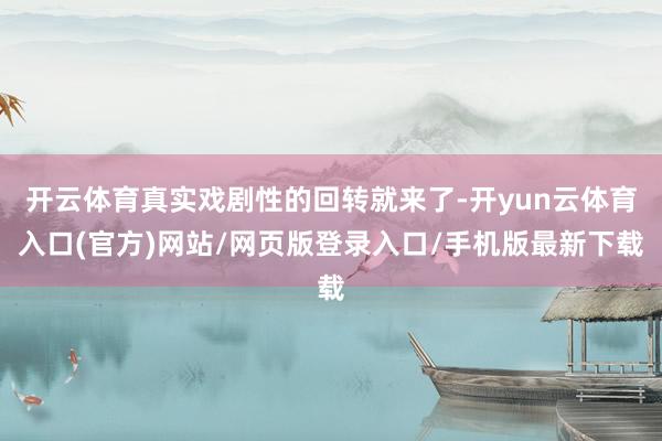 开云体育真实戏剧性的回转就来了-开yun云体育入口(官方)网站/网页版登录入口/手机版最新下载